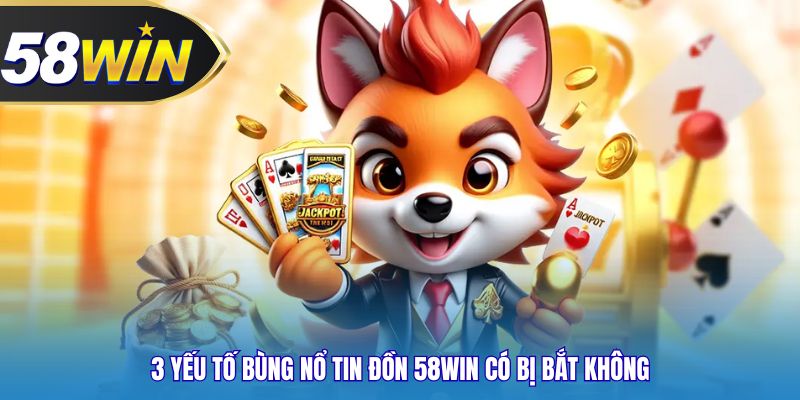 3 yếu tố bùng nổ tin đồn 58WIN có bị bắt không