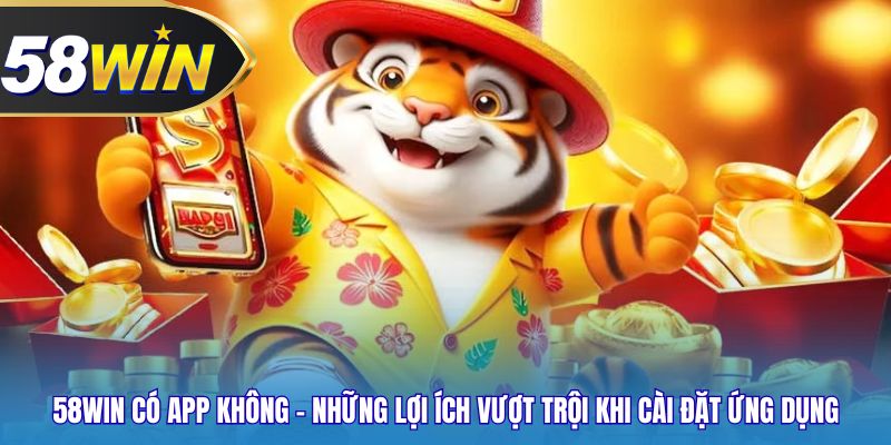 58WIN có app không - Những lợi ích vượt trội khi cài đặt ứng dụng