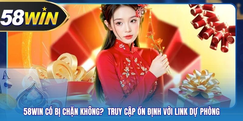58WIN Có Bị Chặn Không?  Truy Cập Ổn Định Với Link Dự Phòng