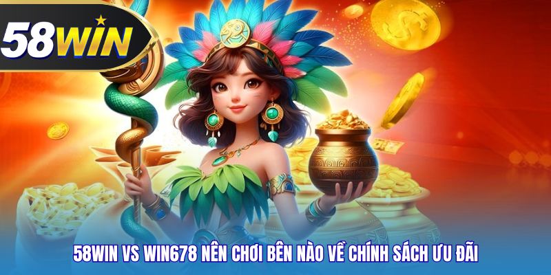 58WIN vs Win678 nên chơi bên nào về chính sách ưu đãi