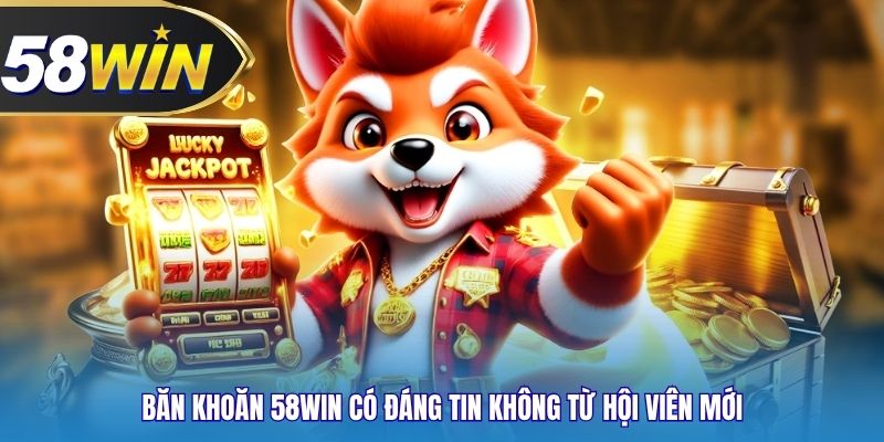 Băn khoăn 58WIN có đáng tin không từ hội viên mới