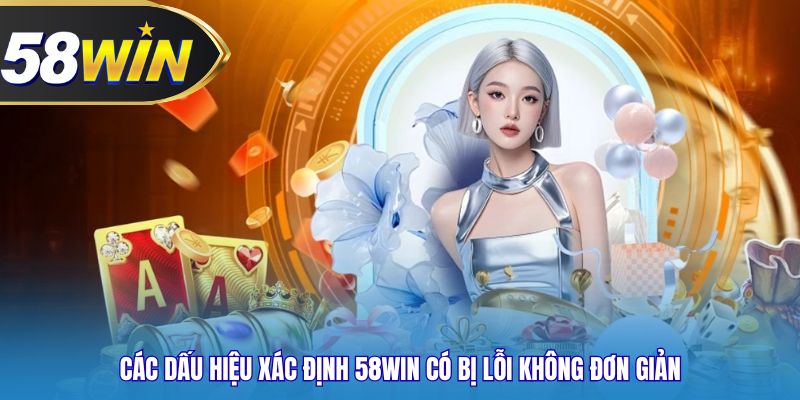 Các dấu hiệu xác định 58WIN có bị lỗi không đơn giản