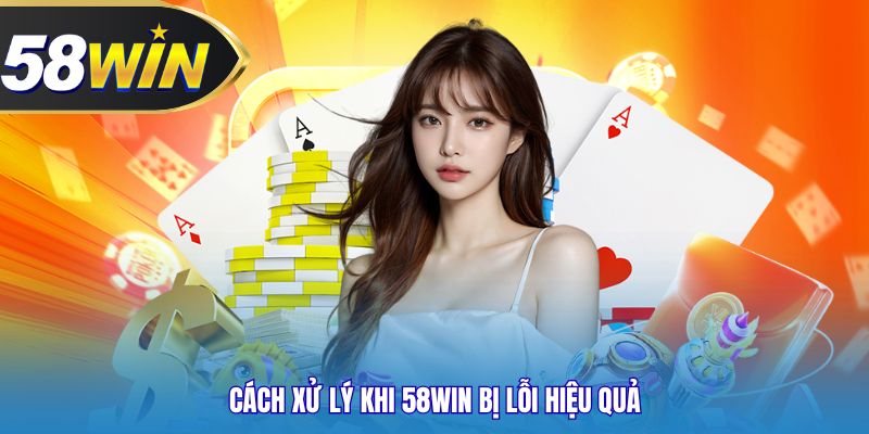 Cách xử lý khi 58WIN bị lỗi hiệu quả