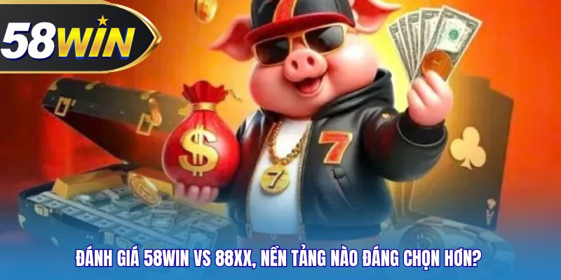 Đánh giá 58WIN vs 88xx, nền tảng nào đáng chọn hơn? 