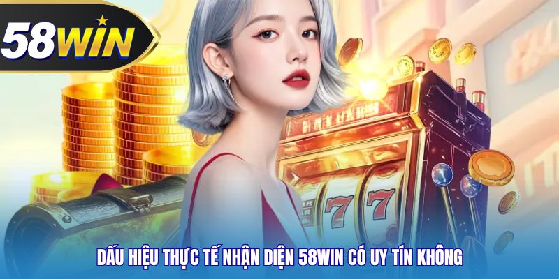 Dấu hiệu thực tế nhận diện 58WIN có uy tín không