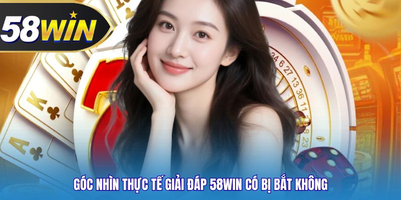 Góc nhìn thực tế giải đáp 58WIN có bị bắt không