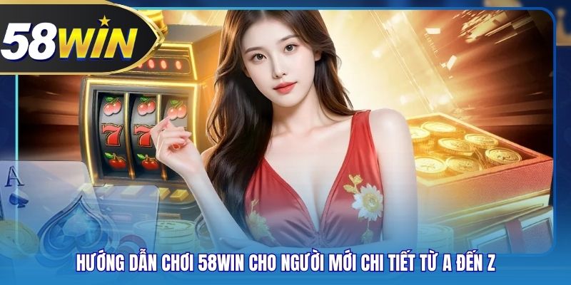 Hướng Dẫn Chơi 58WIN Cho Người Mới Chi Tiết Từ A Đến Z
