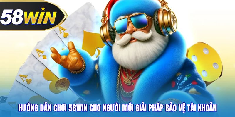 Hướng dẫn chơi 58WIN cho người mới giải pháp bảo vệ tài khoản