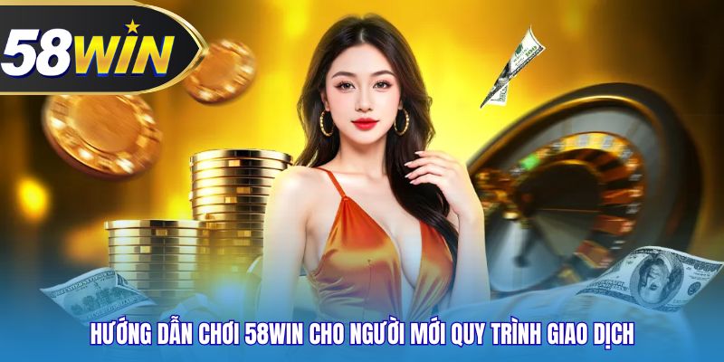 Hướng dẫn chơi 58WIN cho người mới quy trình giao dịch