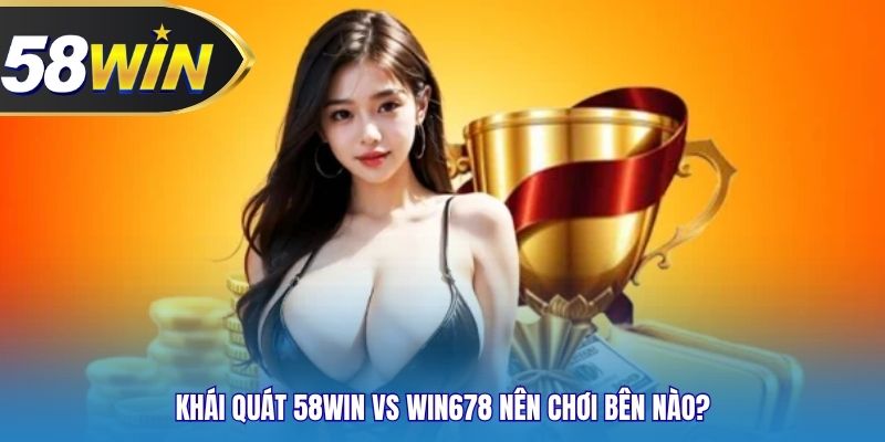 Khái quát 58WIN vs Win678 nên chơi bên nào?