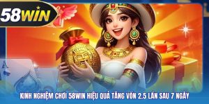 Kinh Nghiệm Chơi 58WIN Hiệu Quả Tăng Vốn 2.5 Lần Sau 7 Ngày