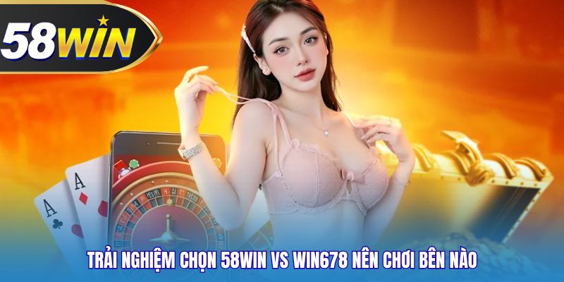 Trải nghiệm chọn 58WIN vs Win678 nên chơi bên nào