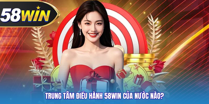 Trung tâm điều hành 58WIN của nước nào?