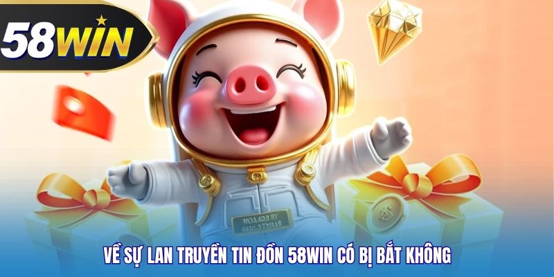 Về sự lan truyền tin đồn 58WIN có bị bắt không
