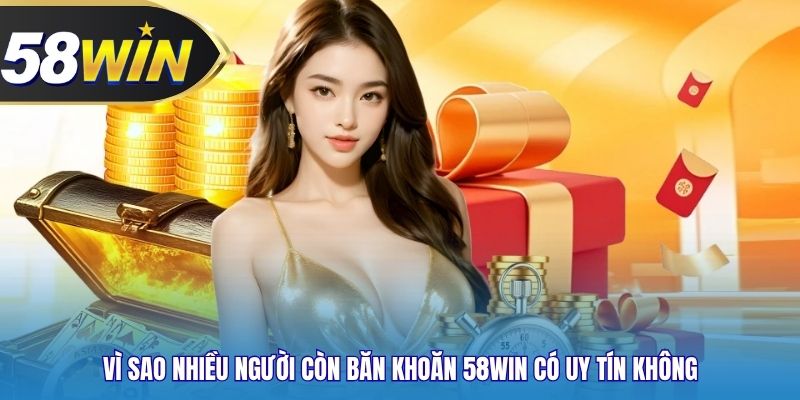 Vì sao nhiều người còn băn khoăn 58WIN có uy tín không